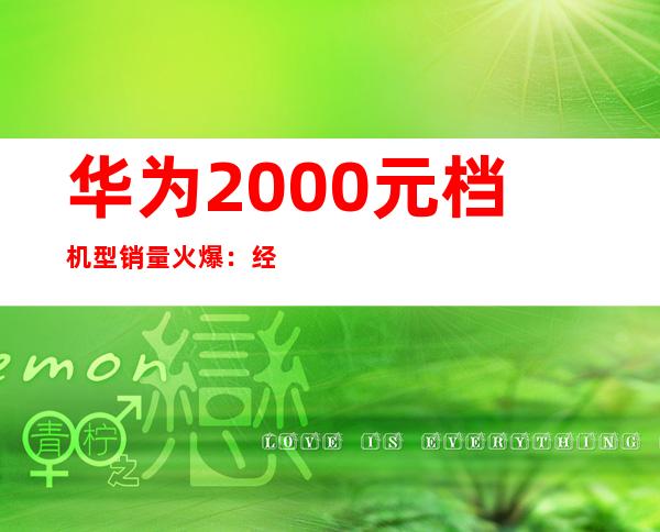 华为2000元档机型销量火爆：经济实惠受追捧